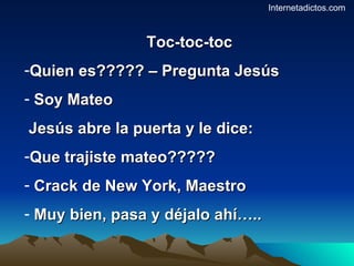 Toc-toc-toc Quien es????? – Pregunta Jesús Soy Mateo Jesús abre la puerta y le dice: Que trajiste mateo????? Crack de New York, Maestro Muy bien, pasa y déjalo ahí….. Internetadictos.com 