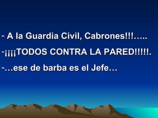 A la Guardia Civil, Cabrones!!!…..  ¡¡¡¡TODOS CONTRA LA PARED!!!!!.  … ese de barba es el Jefe… 