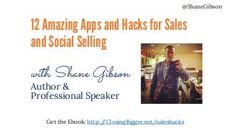 @ShaneGibson
Get the Ebook: http://ClosingBigger.net/saleshacks
12 Amazing Apps and Hacksfor Sales
andSocialSelling
with Shane Gibson
Author &
Professional Speaker
 