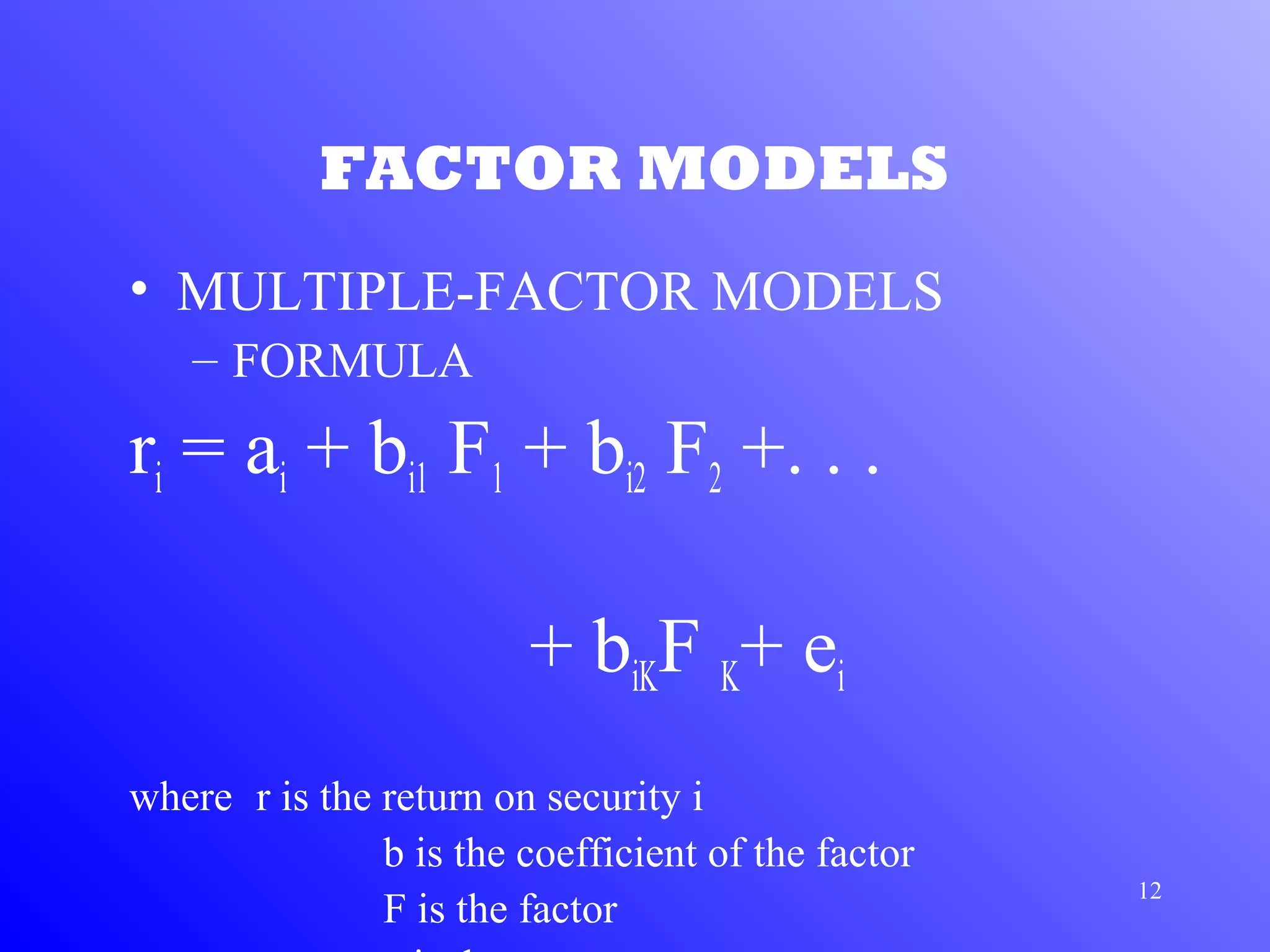 12
FACTOR MODELS
• MULTIPLE-FACTOR MODELS
– FORMULA
ri = ai + bi1 F1 + bi2 F2 +. . .
+ biKF K+ ei
where r is the return on security i
b is the coefficient of the factor
F is the factor
 