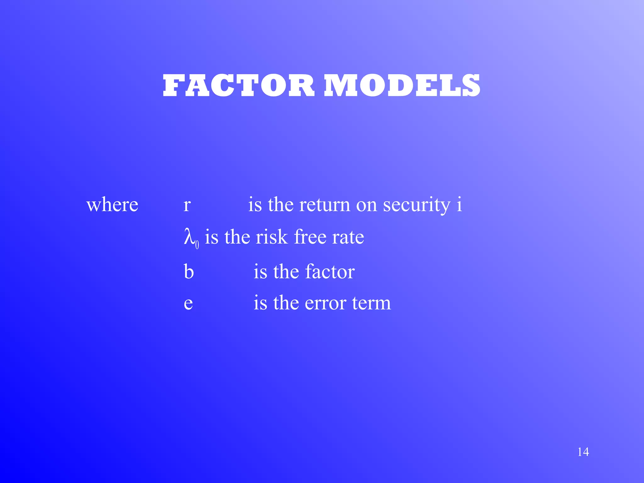 14
FACTOR MODELS
where r is the return on security i
λ0 is the risk free rate
b is the factor
e is the error term
 