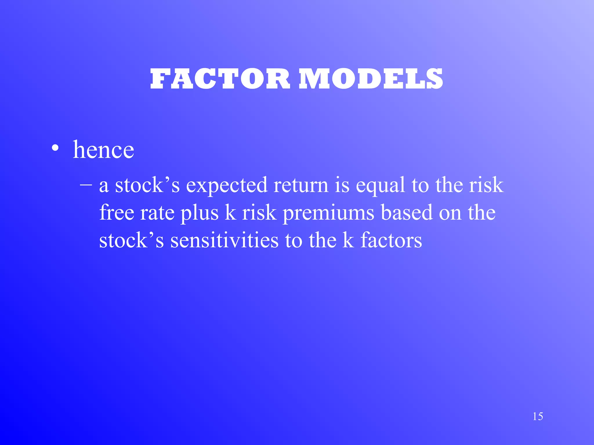 15
FACTOR MODELS
• hence
– a stock’s expected return is equal to the risk
free rate plus k risk premiums based on the
stock’s sensitivities to the k factors
 
