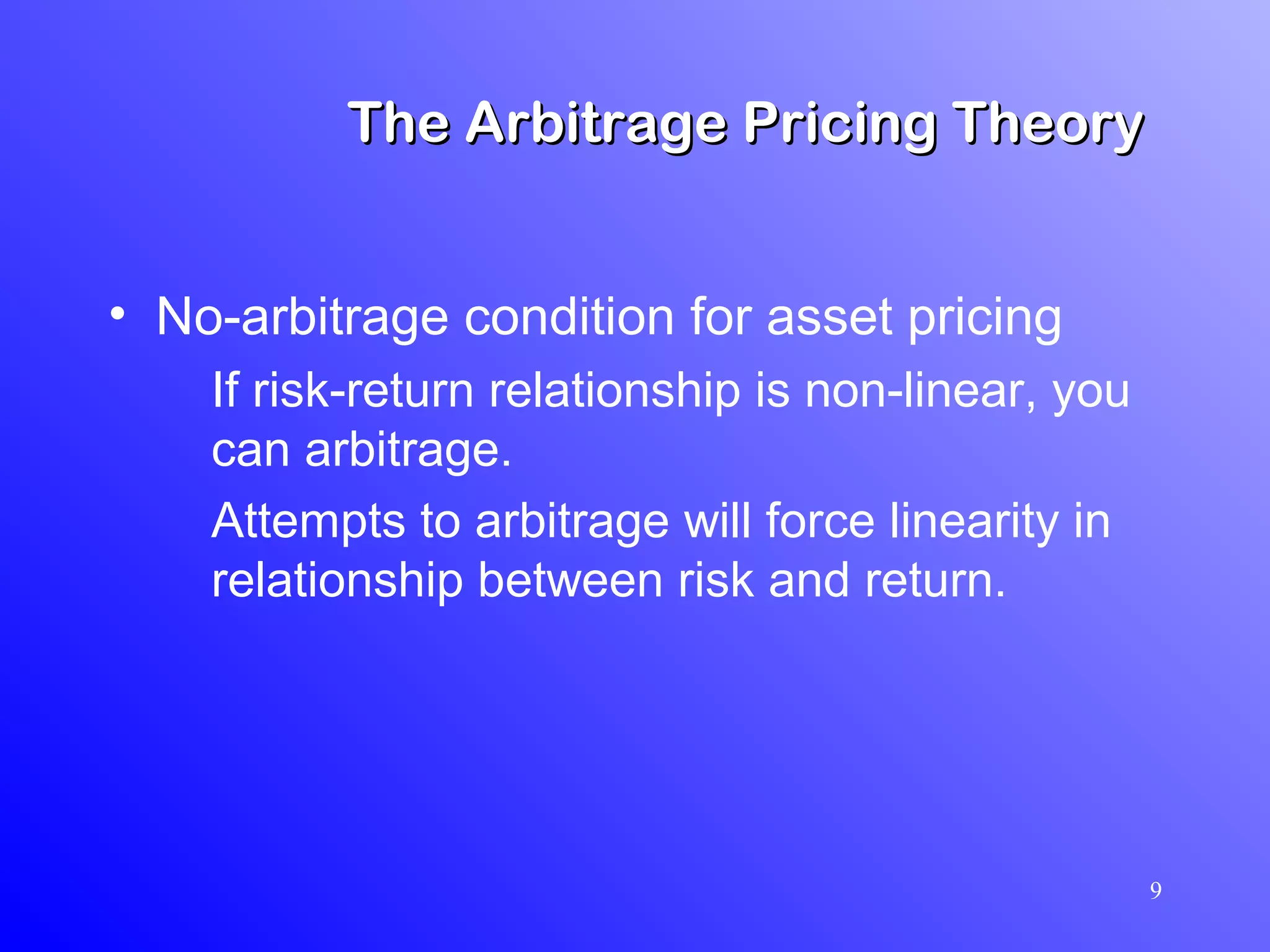 9
• No-arbitrage condition for asset pricing
If risk-return relationship is non-linear, you
can arbitrage.
Attempts to arbitrage will force linearity in
relationship between risk and return.
The Arbitrage Pricing TheoryThe Arbitrage Pricing Theory
 
