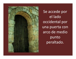 Se accede por
    el lado
occidental por
una puerta con
arco de medio
    punto
  peraltado.
 