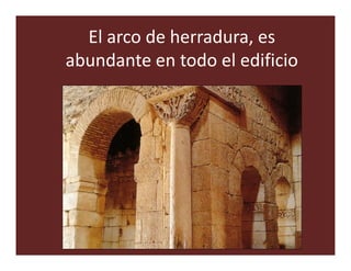 El arco de herradura, es
abundante en todo el edificio
 