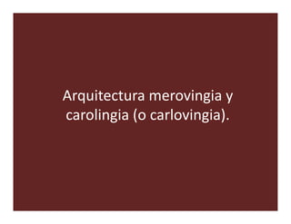 Arquitectura merovingia y
carolingia (o carlovingia).
 