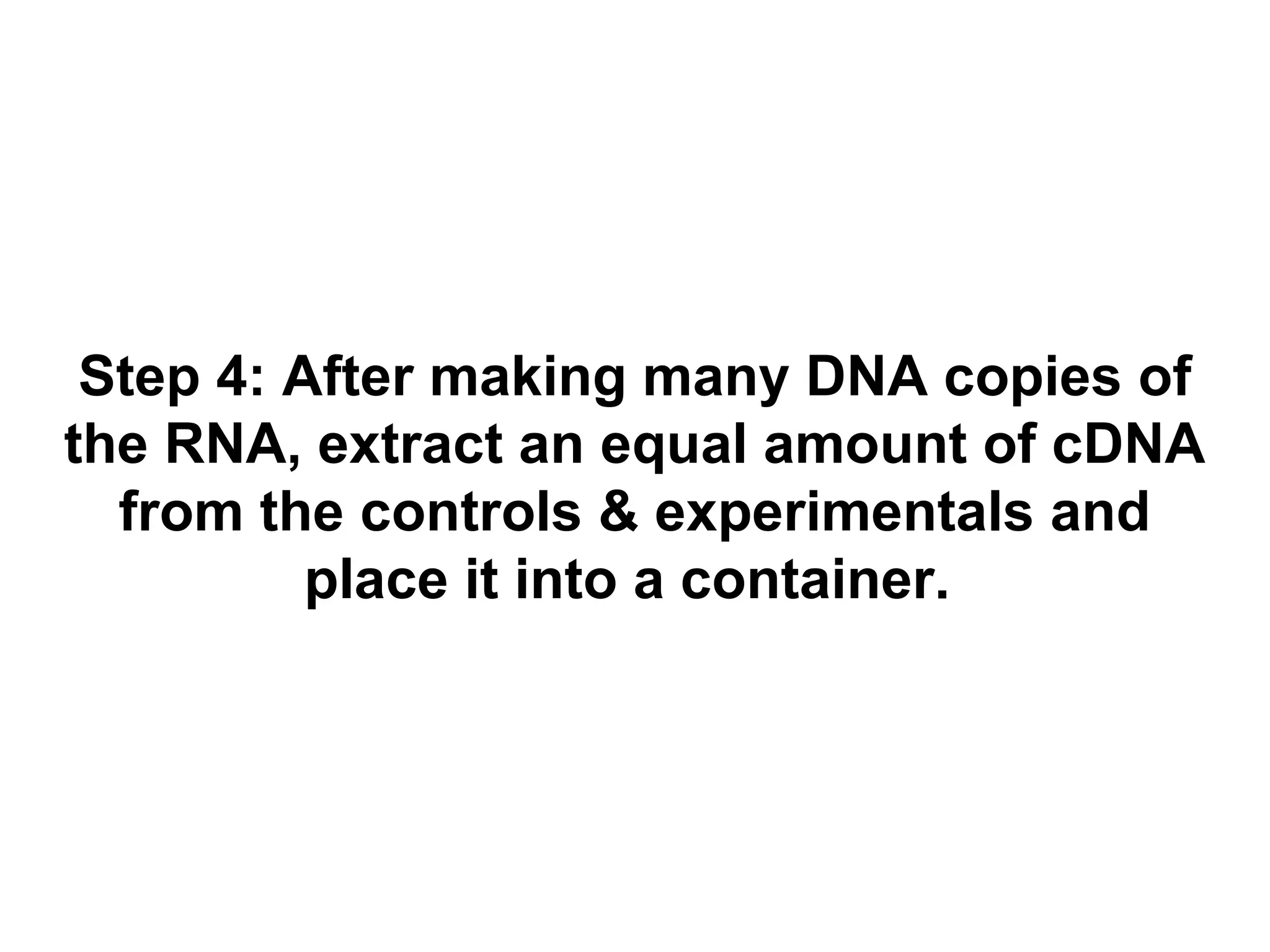 Step 4: After making many DNA copies of
the RNA, extract an equal amount of cDNA
from the controls & experimentals and
place it into a container.

 