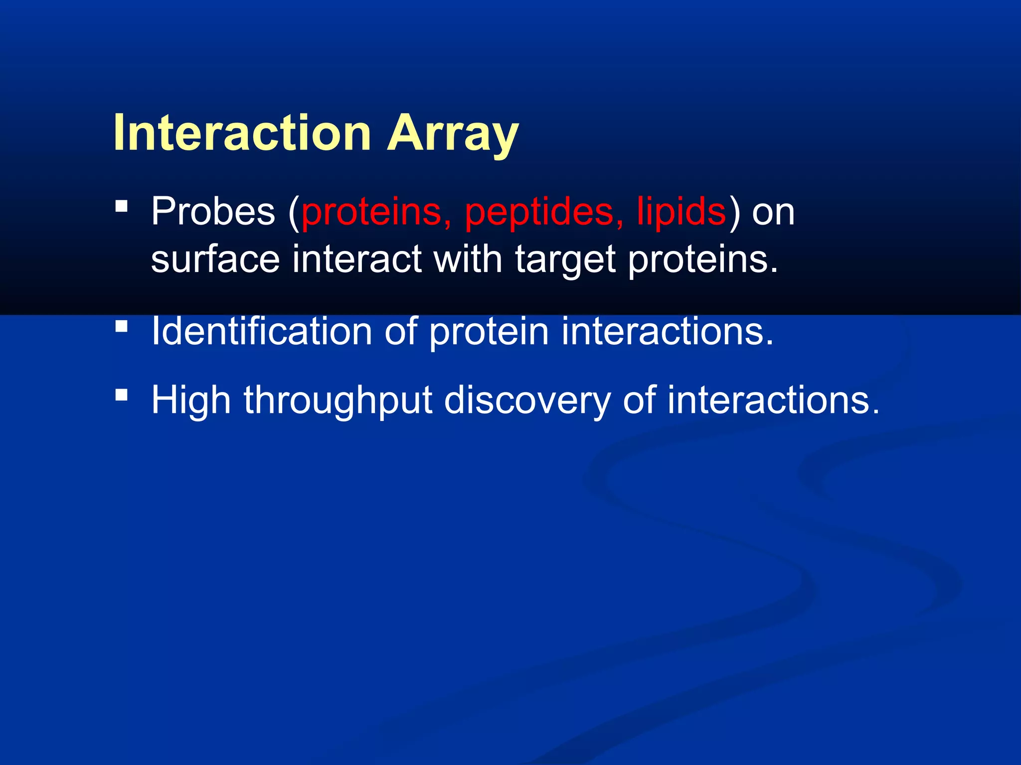 Interaction Array
 Probes (proteins, peptides, lipids) on
surface interact with target proteins.
 Identification of protein interactions.
 High throughput discovery of interactions .

 