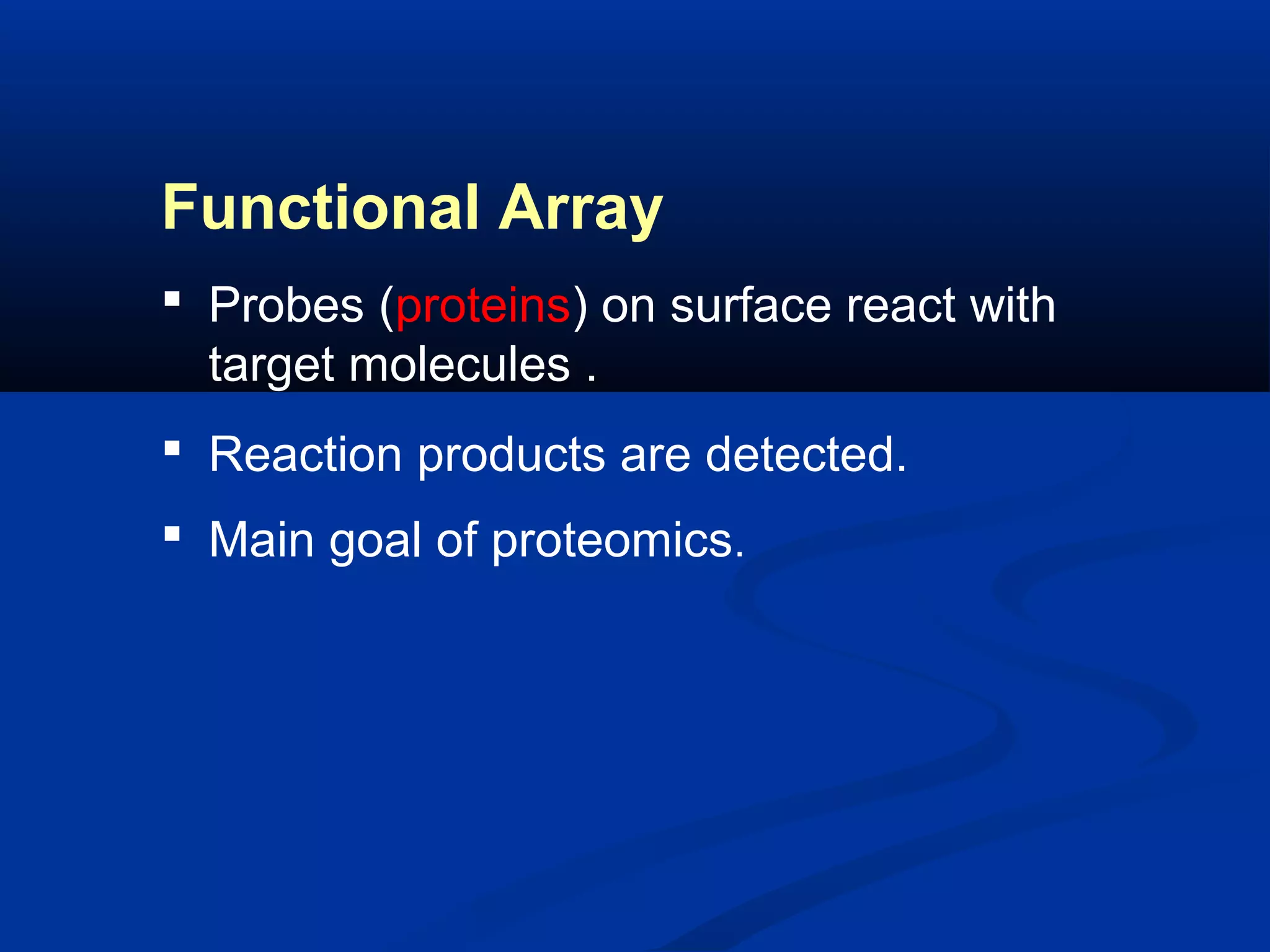 Functional Array
 Probes (proteins) on surface react with
target molecules .
 Reaction products are detected.
 Main goal of proteomics.

 