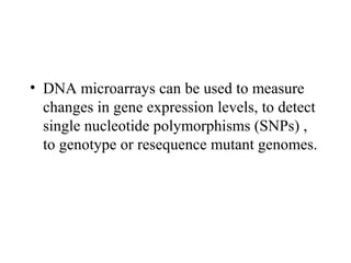 • DNA microarrays can be used to measure 
changes in gene expression levels, to detect 
single nucleotide polymorphisms (SNPs) , 
to genotype or resequence mutant genomes. 
 