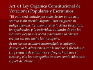 <ul><li>Art. 61 Ley Orgánica Constitucional de Votaciones Populares y Escrutinios: </li></ul><ul><li>“ El voto será emitid...