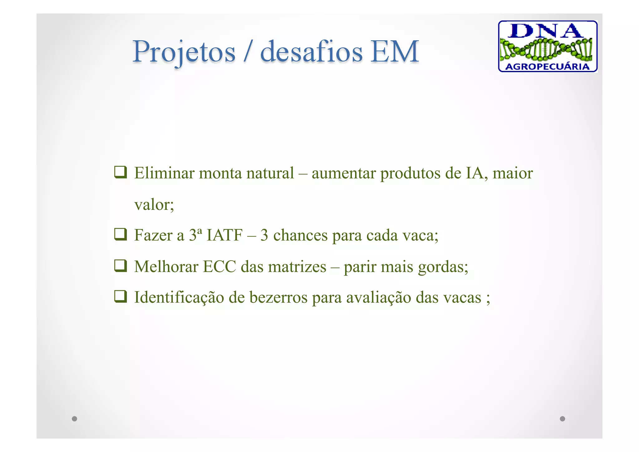  Eliminar monta natural – aumentar produtos de IA, maior
valor;
 Fazer a 3ª IATF – 3 chances para cada vaca;
 Melhorar ECC das matrizes – parir mais gordas;
 Identificação de bezerros para avaliação das vacas ;
 