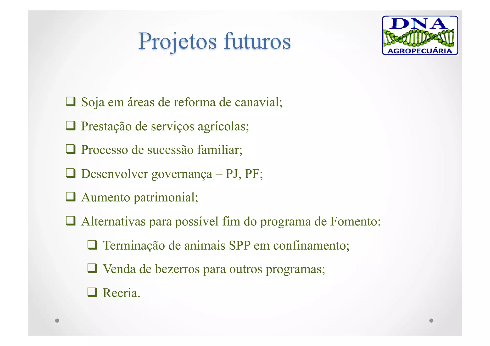  Soja em áreas de reforma de canavial;
 Prestação de serviços agrícolas;
 Processo de sucessão familiar;
 Desenvolver governança – PJ, PF;
 Aumento patrimonial;
 Alternativas para possível fim do programa de Fomento:
 Terminação de animais SPP em confinamento;
 Venda de bezerros para outros programas;
 Recria.
 