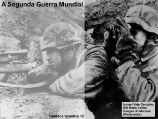 A Segunda Guerra Mundial Unidade temática 12 Ismael Vide González IES María Soliño Cangas do Morrazo (Pontevedra) 