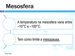 5
Daniela Pinto
Mesosfera
A temperatura na mesosfera varia entre
–10°C e –100°C.
Tem como limite a mesopausa.
 