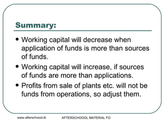 Summary:  Working capital will decrease when application of funds is more than sources of funds.  Working capital will increase, if sources of funds are more than applications.  Profits from sale of plants etc. will not be funds from operations, so adjust them.  