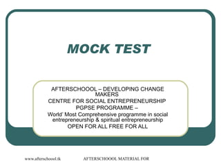 MOCK TEST  AFTERSCHOOOL – DEVELOPING CHANGE MAKERS  CENTRE FOR SOCIAL ENTREPRENEURSHIP  PGPSE PROGRAMME –  World’ Most Comprehensive programme in social entrepreneurship & spiritual entrepreneurship OPEN FOR ALL FREE FOR ALL 