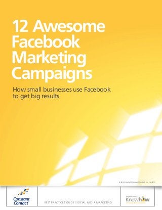 12 Awesome
Facebook
Marketing
Campaigns
How small businesses use Facebook
to get big results




                                                          © 2012 Copyright Constant Contact, Inc. 12-3231




          BEST PRACTICES GUIDE | SOCIAL MEDIA MARKETING
 