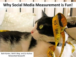 Why Social Media Measurement is Fun!




Beth Kanter, Beth’s Blog and Co-Author
         Networked Nonprofit
 