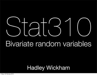 Stat310
         Bivariate random variables


                           Hadley Wickham
Friday, 26 February 2010
 