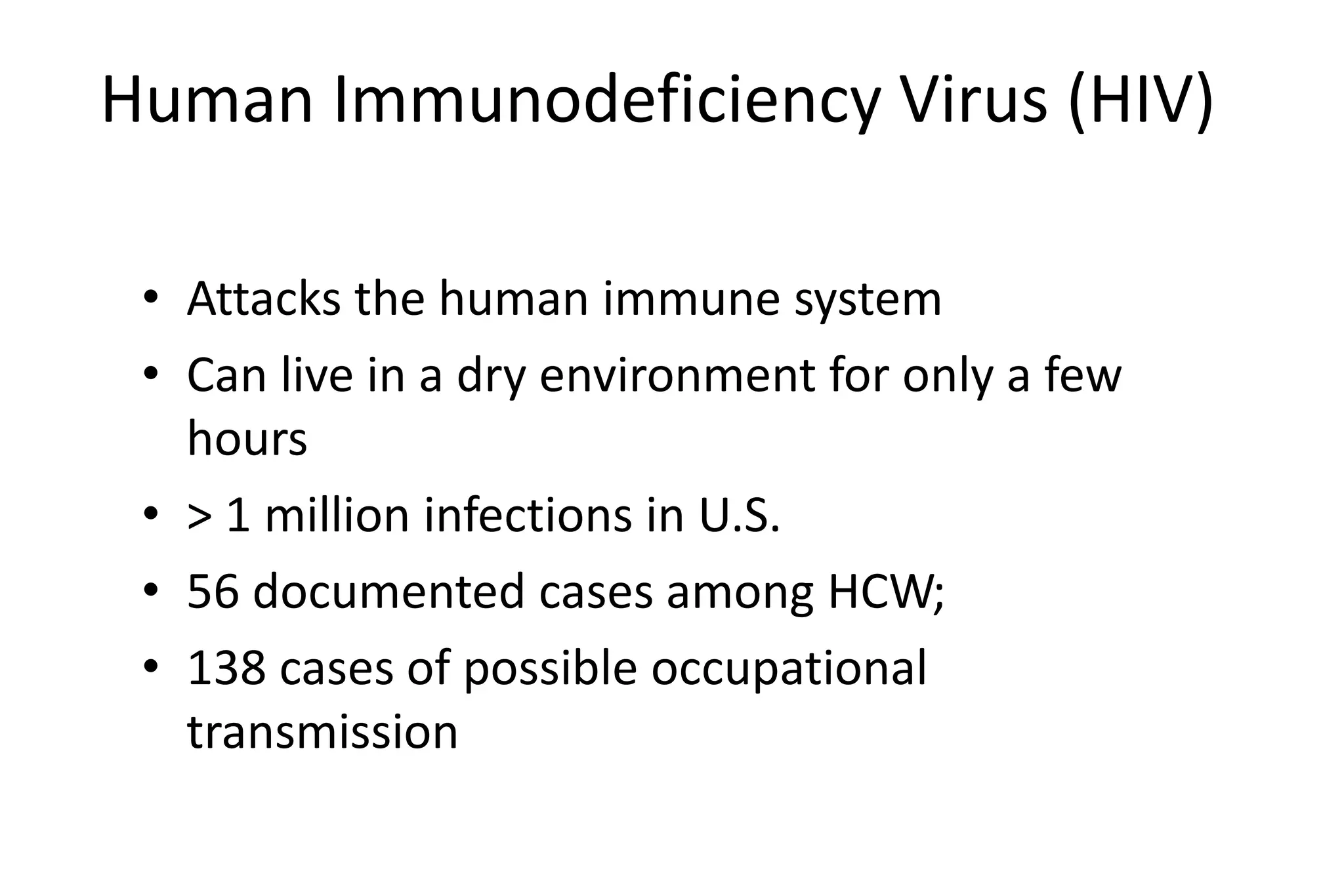 Human Immunodeficiency Virus (HIV)
• Attacks the human immune system
• Can live in a dry environment for only a few
hours
• > 1 million infections in U.S.
• 56 documented cases among HCW;
• 138 cases of possible occupational
transmission
 