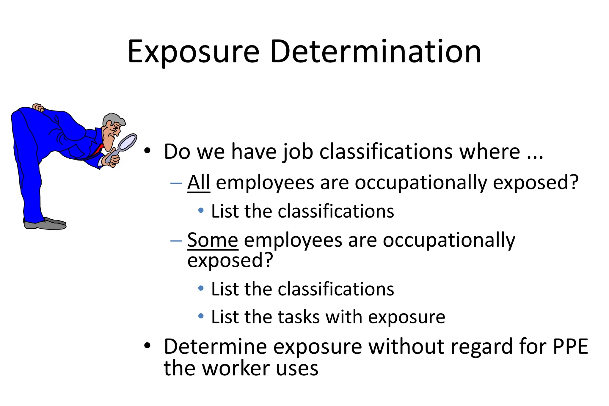 Exposure Determination
• Do we have job classifications where ...
 All employees are occupationally exposed?
• List the classifications
 Some employees are occupationally
exposed?
• List the classifications
• List the tasks with exposure
• Determine exposure without regard for PPE
the worker uses
 