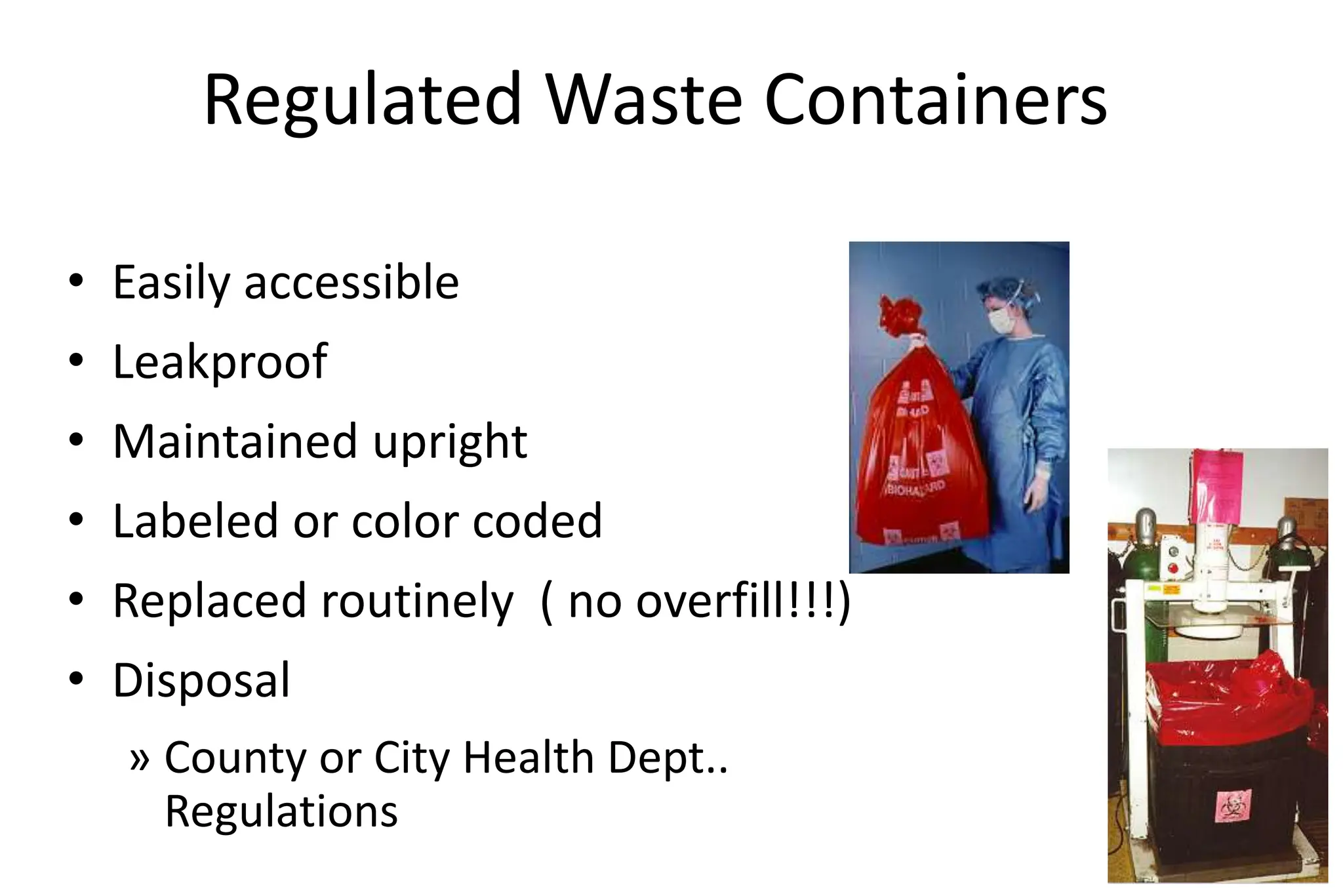 Regulated Waste Containers
• Easily accessible
• Leakproof
• Maintained upright
• Labeled or color coded
• Replaced routinely ( no overfill!!!)
• Disposal
» County or City Health Dept..
Regulations
 