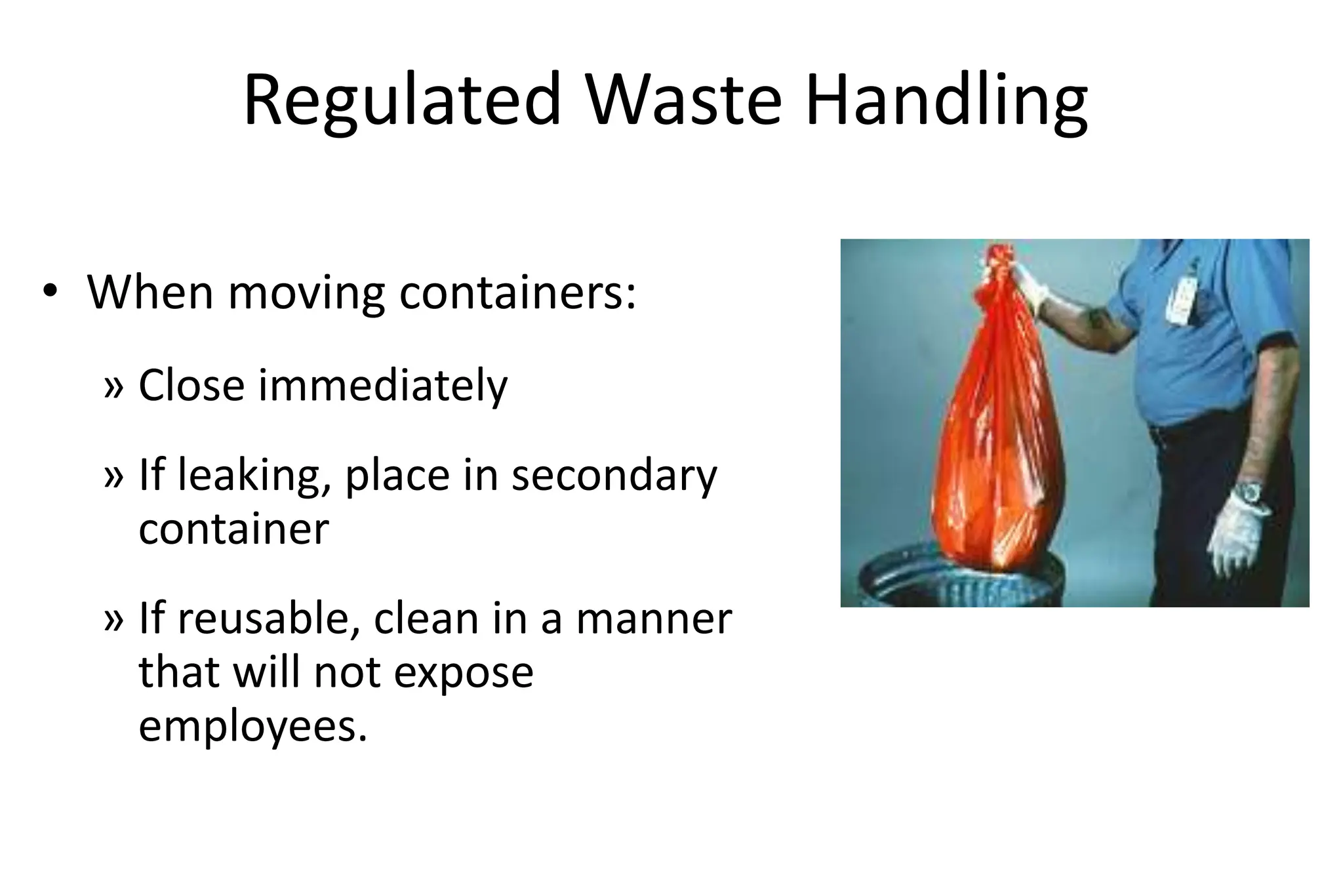 Regulated Waste Handling
• When moving containers:
» Close immediately
» If leaking, place in secondary
container
» If reusable, clean in a manner
that will not expose
employees.
 