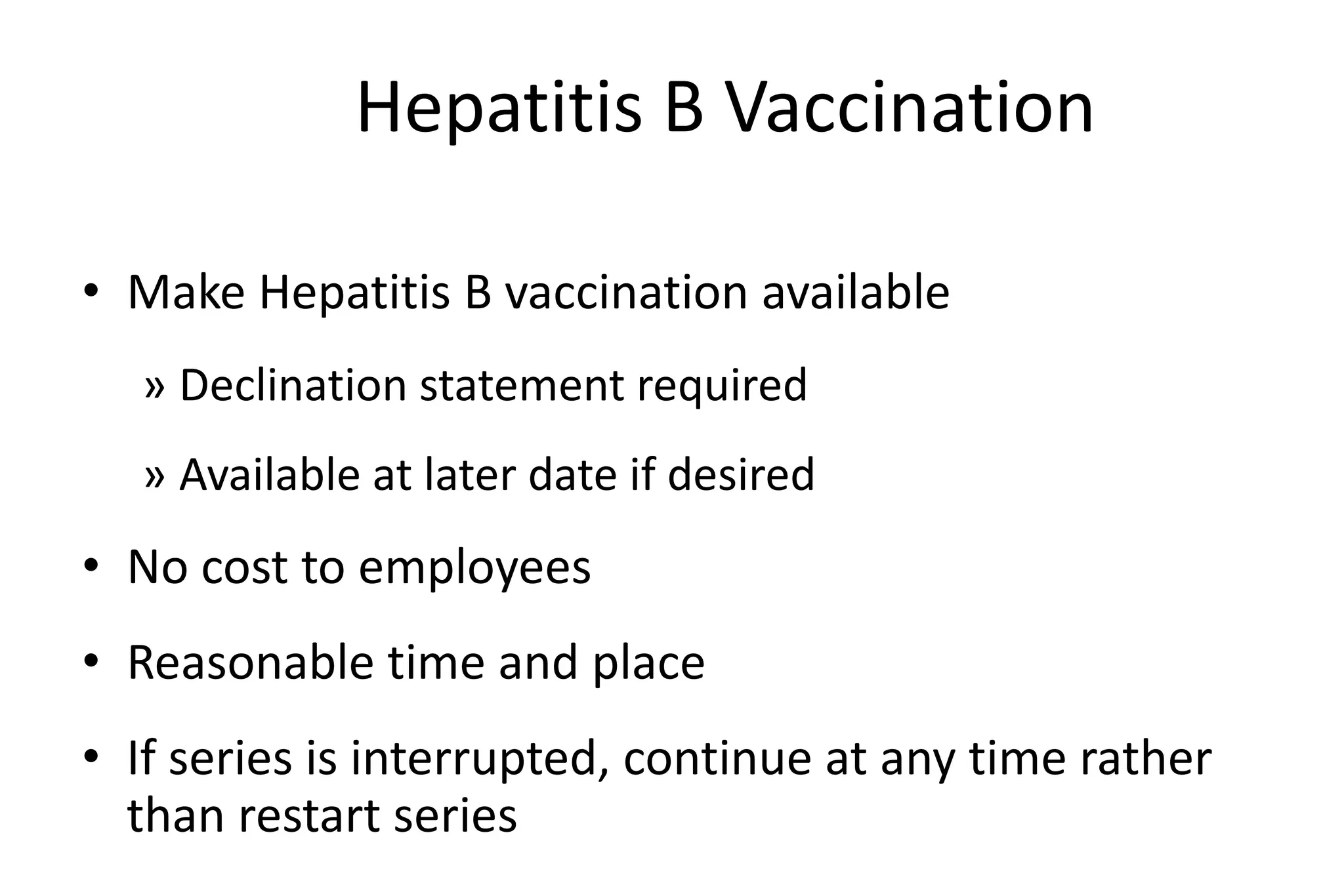 Hepatitis B Vaccination
• Make Hepatitis B vaccination available
» Declination statement required
» Available at later date if desired
• No cost to employees
• Reasonable time and place
• If series is interrupted, continue at any time rather
than restart series
 