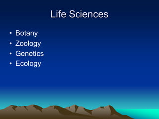 Life Sciences
• Botany
• Zoology
• Genetics
• Ecology
 