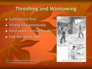 Threshing and Winnowing
 Subsistence first
 Wheat sold eventually
 Hard work—entire family
 Few horses or oxen
Jefferies, C.W. The Picture Gallery of Canada—Volume 2.
Toronto: The Ryerson Press, 1942
 