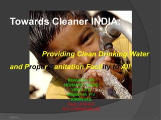 Towards Cleaner INDIA:
Providing Clean Drinking Water
and Proper Sanitation Facility to All
19/3/2013
By:
BHAVANA. KN
MOHAMED SADIQ
VIBHA S.D
MAMATHA P.V
KIRAN M.S
Dept. of IS & E
AIT, CHIKMAGALUR
 