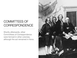 COMMITTEES OF
CORRESPONDENCE
Shortly afterwards, other
Committees of Correspondence
were formed in other colonies,
although the act remained in force.
 