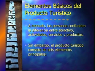 Elementos Básicos del Producto Turístico A menudo, las personas confunden la diferencia entre atractivo, actividades, servicios y productos. Sin embargo, el producto turístico consiste de seis elementos principales: 