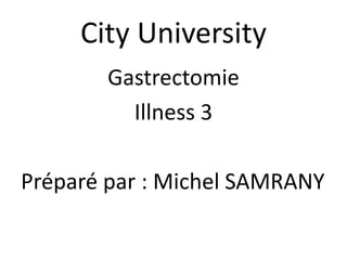 City University
Gastrectomie
Illness 3
Préparé par : Michel SAMRANY
 