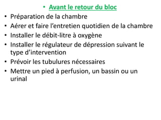 • Avant le retour du bloc
• Préparation de la chambre
• Aérer et faire l’entretien quotidien de la chambre
• Installer le débit-litre à oxygène
• Installer le régulateur de dépression suivant le
type d’intervention
• Prévoir les tubulures nécessaires
• Mettre un pied à perfusion, un bassin ou un
urinal
 