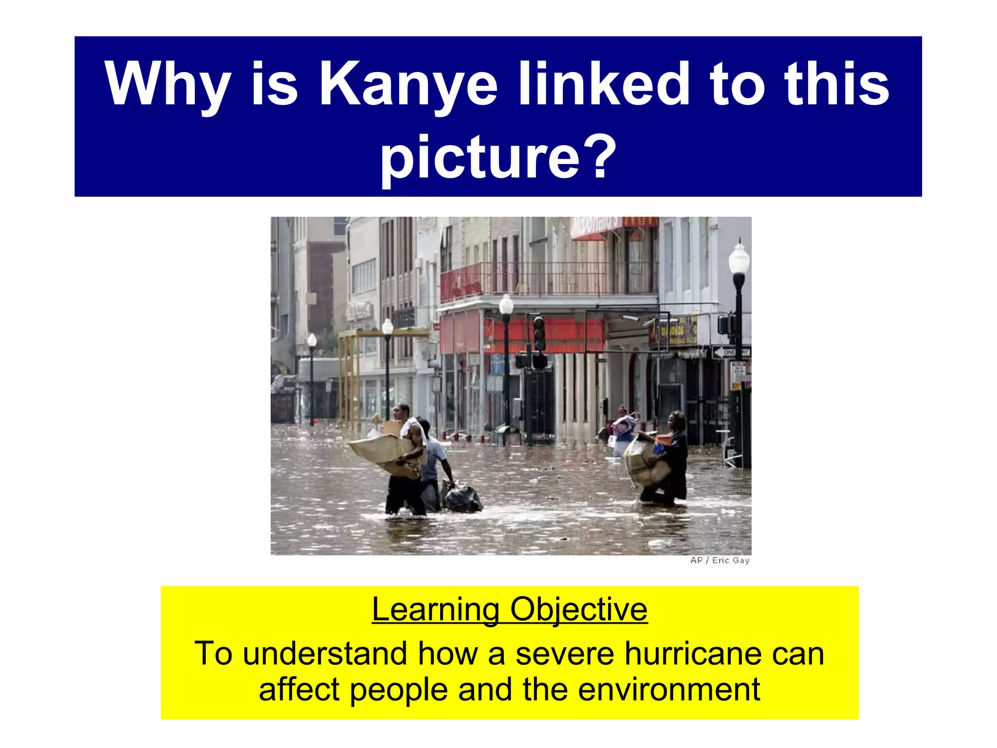 Learning Objective
To understand how a severe hurricane can
affect people and the environment
Why is Kanye linked to this
picture?
 