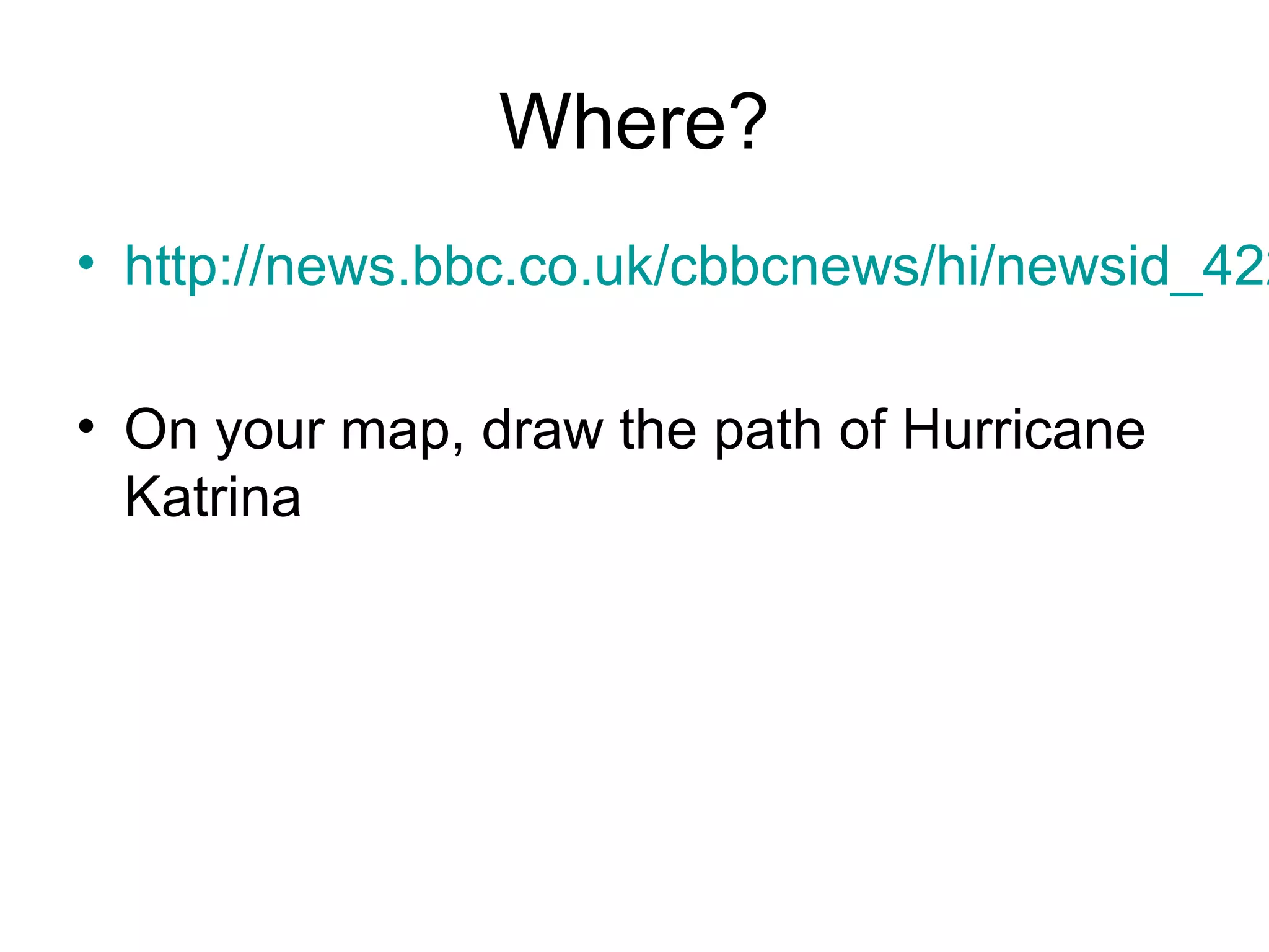 Where?
• http://news.bbc.co.uk/cbbcnews/hi/newsid_422
• On your map, draw the path of Hurricane
Katrina
 