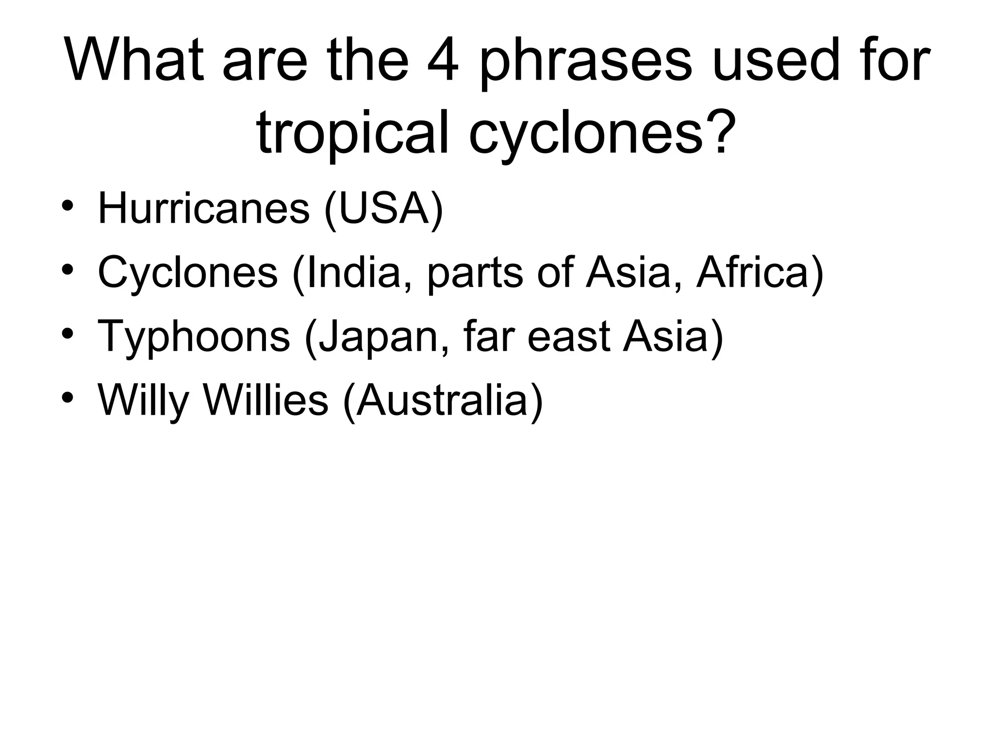 What are the 4 phrases used for
tropical cyclones?
• Hurricanes (USA)
• Cyclones (India, parts of Asia, Africa)
• Typhoons (Japan, far east Asia)
• Willy Willies (Australia)
 