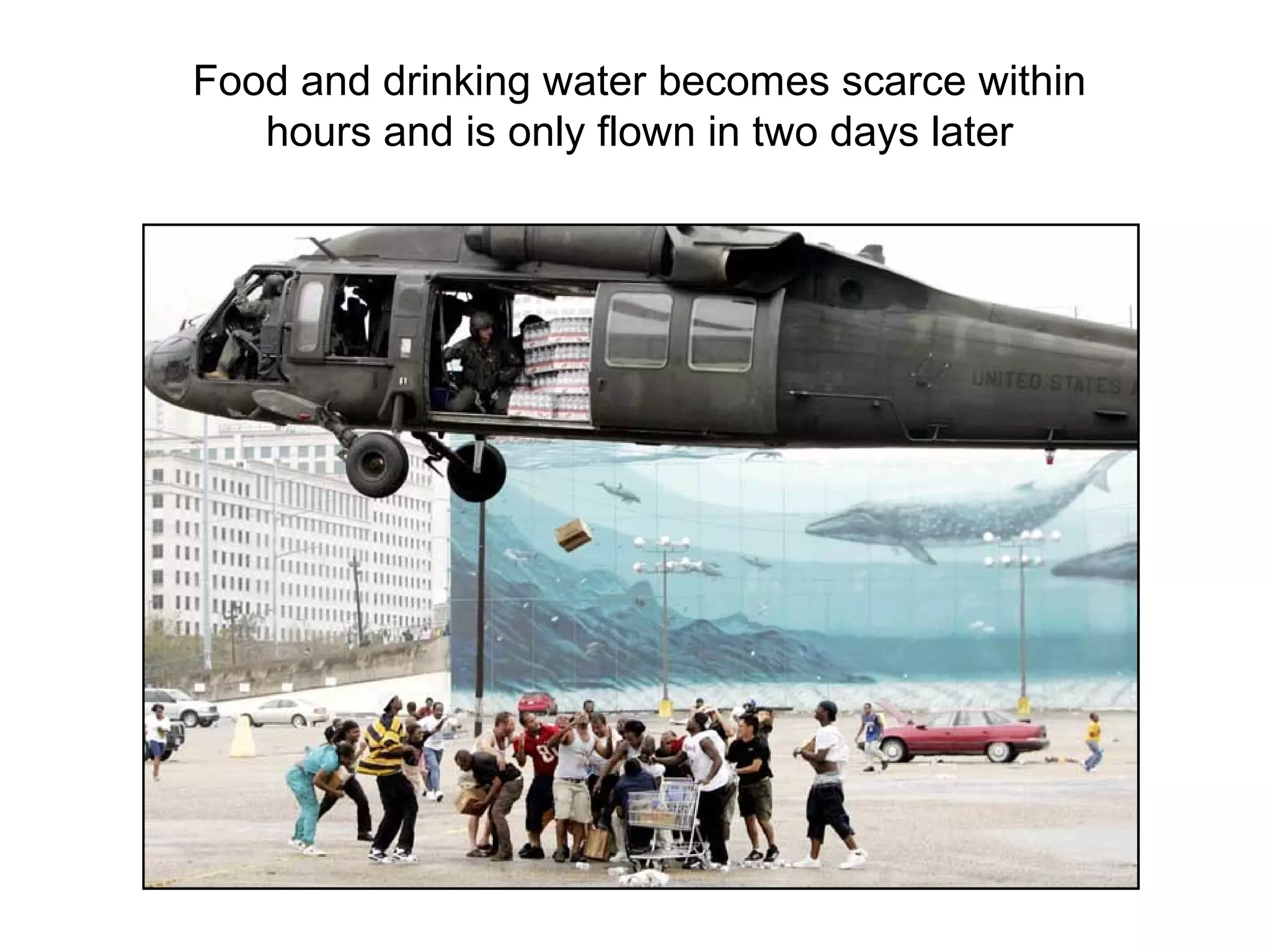 Food and drinking water becomes scarce within
hours and is only flown in two days later
 
