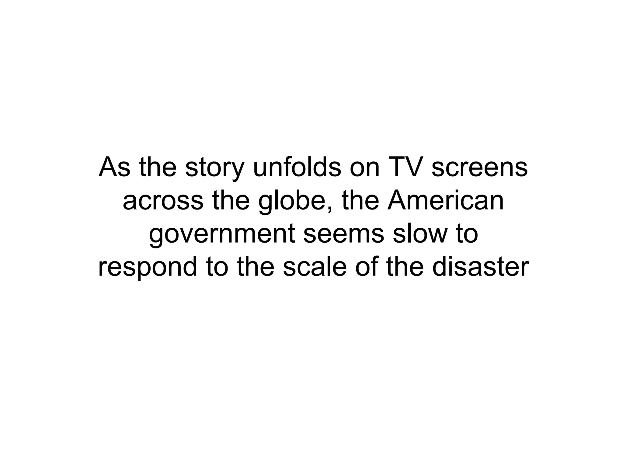 As the story unfolds on TV screens
across the globe, the American
government seems slow to
respond to the scale of the disaster
 