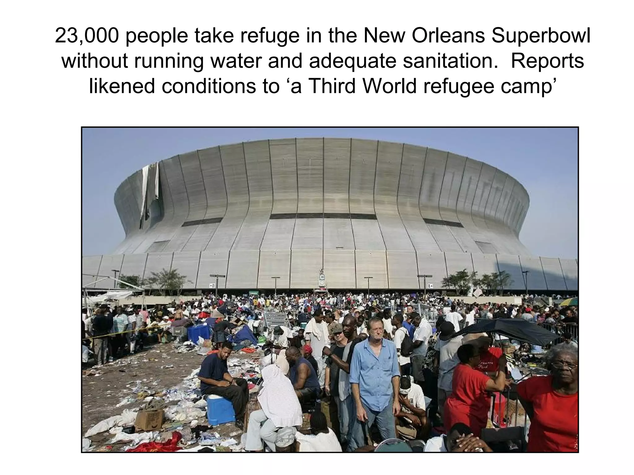 23,000 people take refuge in the New Orleans Superbowl
without running water and adequate sanitation. Reports
likened conditions to ‘a Third World refugee camp’
 