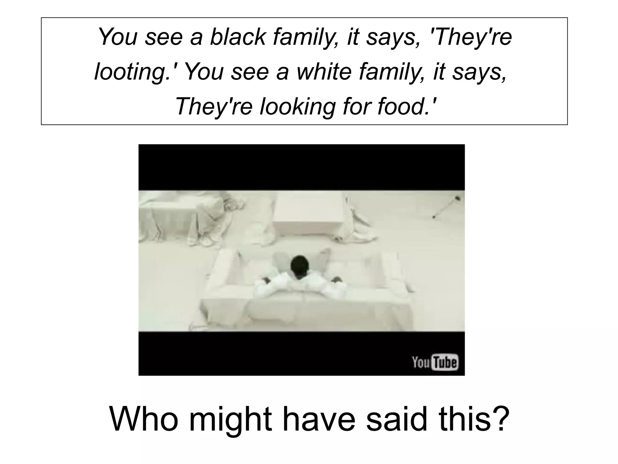 Who might have said this?
You see a black family, it says, 'They're
looting.' You see a white family, it says,
They're looking for food.'
 