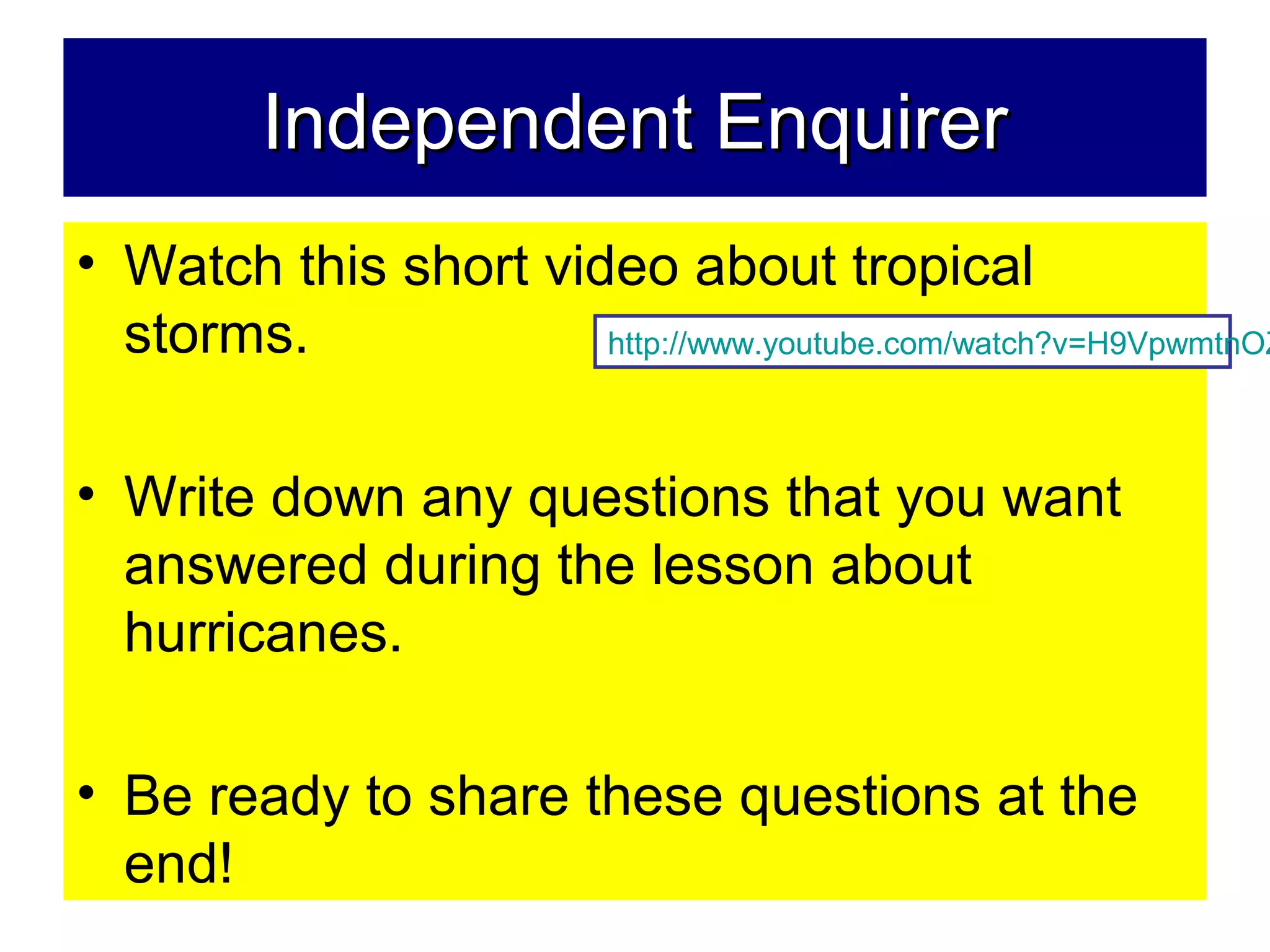 Independent EnquirerIndependent Enquirer
• Watch this short video about tropical
storms.
• Write down any questions that you want
answered during the lesson about
hurricanes.
• Be ready to share these questions at the
end!
http://www.youtube.com/watch?v=H9VpwmtnOZ
 