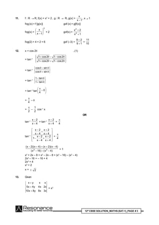 12th
CBSE SOLUTION_MATHS(SAT-1)_PAGE # 3
11. f : R  R, f(x) = x2
+ 2 , g : R  R, g(x) =
1x
x

, x  1
fog (x) = f [g(x)] gof (x) = g[f(x)]
fog(x) =
2
1x
x







+ 2 gof(x) =
1x
2x
2
2


fog(2) = 4 + 2 = 6 gof (–3) =
19
29


=
10
11
12. x = cos 2 ..(1)
= tan–1










2cos12cos1
2cos12cos1
= tan–1








sincos
sincos
= tan–1








tan1
tan1
= tan–1
tan 







0
4
=
4

– 
=
2

–
2
1
cos–1
x
OR
tan–1
4x
2x


+ tan–1
4x
2x


=
4

tan–1























4x
2x
4x
2x
1
4x
2x
4x
2x
=
4

)4x()16x(
)4x)(2x()4x)(2x(
22


= 1
x2
+ 2x – 8 + x2
– 2x – 8 = (x2
– 16) – (x2
– 4)
2x2
– 16 = – 16 + 4
2x2
= 4
x2
= 2
x =  2
13. Given
x3x8y8x10
x2x4y4x5
xxyx



= x3
 