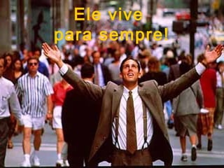 Ele vive
para sempre!
 