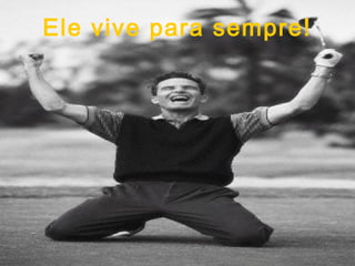 Ele vive para sempre!
 