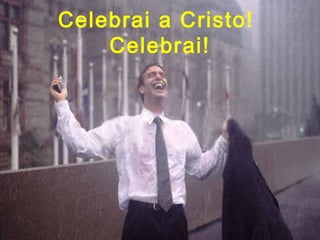 Celebrai a Cristo!
    Celebrai!
 