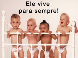 Ele vive
para sempre!
 