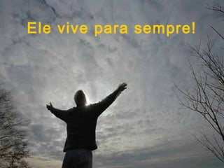 Ele vive para sempre!
 
